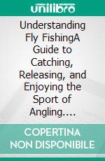 Understanding Fly FishingA Guide to Catching, Releasing, and Enjoying the Sport of Angling. E-book. Formato EPUB ebook