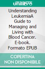 Understanding LeukemiaA Guide to Managing and Living with Blood Cancer. E-book. Formato EPUB ebook