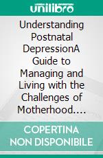 Understanding Postnatal DepressionA Guide to Managing and Living with the Challenges of Motherhood. E-book. Formato EPUB ebook
