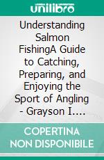 Understanding Salmon FishingA Guide to Catching, Preparing, and Enjoying the Sport of Angling - Grayson I. Pierce. E-book. Formato EPUB ebook