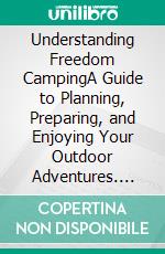 Understanding Freedom CampingA Guide to Planning, Preparing, and Enjoying Your Outdoor Adventures. E-book. Formato EPUB ebook