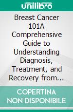 Breast Cancer 101A Comprehensive Guide to Understanding Diagnosis, Treatment, and Recovery from Breast Cancer. E-book. Formato EPUB ebook