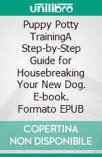 Puppy Potty TrainingA Step-by-Step Guide for Housebreaking Your New Dog. E-book. Formato EPUB ebook