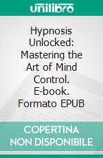 Hypnosis Unlocked: Mastering the Art of Mind Control. E-book. Formato EPUB ebook