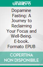 Dopamine Fasting: A Journey to Reclaiming Your Focus and Well-Being. E-book. Formato EPUB ebook