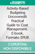 Activity-Based Budgeting UncoveredA Practical Guide to Cost Management. E-book. Formato EPUB ebook
