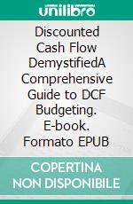 Discounted Cash Flow DemystifiedA Comprehensive Guide to DCF Budgeting. E-book. Formato EPUB ebook