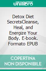 Detox Diet SecretsCleanse, Heal, and Energize Your Body. E-book. Formato EPUB ebook