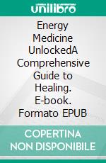 Energy Medicine UnlockedA Comprehensive Guide to Healing. E-book. Formato EPUB ebook