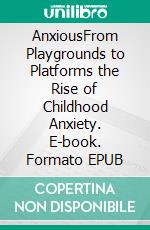 AnxiousFrom Playgrounds to Platforms the Rise of Childhood Anxiety. E-book. Formato EPUB ebook