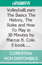 VolleyballLearn The Basics The History, The Rules and How To Play in 30 Minutes by Marcus B. Cole. E-book. Formato EPUB ebook