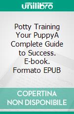 Potty Training Your PuppyA Complete Guide to Success. E-book. Formato EPUB ebook