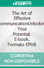 The Art of Effective CommunicationUnlocking Your Potential. E-book. Formato EPUB ebook di Willow R. Stone