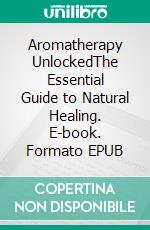 Aromatherapy UnlockedThe Essential Guide to Natural Healing. E-book. Formato EPUB ebook