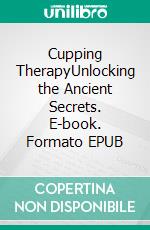 Cupping TherapyUnlocking the Ancient Secrets. E-book. Formato EPUB ebook