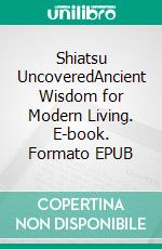 Shiatsu UncoveredAncient Wisdom for Modern Living. E-book. Formato EPUB ebook