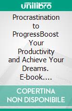 Procrastination to ProgressBoost Your Productivity and Achieve Your Dreams. E-book. Formato EPUB ebook di Willow R. Stone