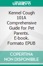 Kennel Cough 101A Comprehensive Guide for Pet Parents. E-book. Formato EPUB