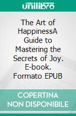 The Art of HappinessA Guide to Mastering the Secrets of Joy. E-book. Formato EPUB