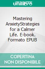 Mastering AnxietyStrategies for a Calmer Life. E-book. Formato EPUB ebook di Willow R. Stone