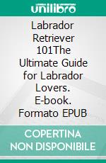 Labrador Retriever 101The Ultimate Guide for Labrador Lovers. E-book. Formato EPUB