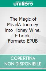 The Magic of MeadA Journey into Honey Wine. E-book. Formato EPUB ebook