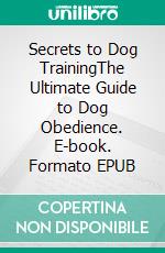 Secrets to Dog TrainingThe Ultimate Guide to Dog Obedience. E-book. Formato EPUB ebook