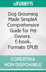 Dog Grooming Made SimpleA Comprehensive Guide for Pet Owners. E-book. Formato EPUB ebook