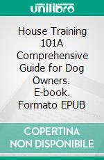 House Training 101A Comprehensive Guide for Dog Owners. E-book. Formato EPUB ebook