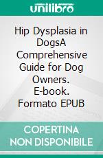 Hip Dysplasia in DogsA Comprehensive Guide for Dog Owners. E-book. Formato EPUB ebook