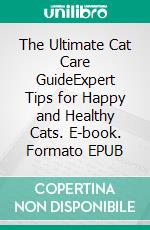 The Ultimate Cat Care GuideExpert Tips for Happy and Healthy Cats. E-book. Formato EPUB ebook