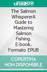 The Salmon WhispererA Guide to Mastering Salmon Fishing. E-book. Formato EPUB ebook