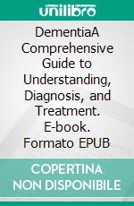 DementiaA Comprehensive Guide to Understanding, Diagnosis, and Treatment. E-book. Formato EPUB ebook