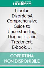 Bipolar DisordersA Comprehensive Guide to Understanding, Diagnosis, and Treatment. E-book. Formato EPUB ebook di Ethan D. Anderson