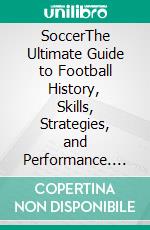 SoccerThe Ultimate Guide to Football History, Skills, Strategies, and Performance. E-book. Formato EPUB ebook