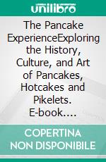 The Pancake ExperienceExploring the History, Culture, and Art of Pancakes, Hotcakes and Pikelets. E-book. Formato EPUB ebook