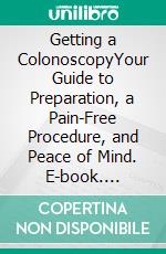 Getting a ColonoscopyYour Guide to Preparation, a Pain-Free Procedure, and Peace of Mind. E-book. Formato EPUB ebook