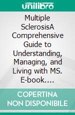 Multiple SclerosisA Comprehensive Guide to Understanding, Managing, and Living with MS. E-book. Formato EPUB ebook