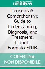 LeukemiaA Comprehensive Guide to Understanding, Diagnosis, and Treatment. E-book. Formato EPUB ebook