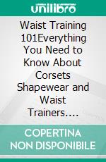 Waist Training 101Everything You Need to Know About Corsets Shapewear and Waist Trainers. E-book. Formato EPUB ebook di Sebastian B. Black