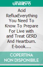 Acid RefluxEverything You Need To Know To Prepare For Live with and Treat GERD And Heartburn. E-book. Formato EPUB ebook di Ethan D. Anderson