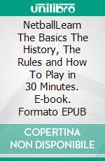 NetballLearn The Basics The History, The Rules and How To Play in 30 Minutes. E-book. Formato EPUB ebook