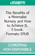 The Benefits of a Minimalist Nursery and How to Achieve It. E-book. Formato EPUB ebook