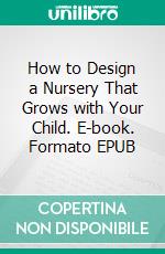 How to Design a Nursery That Grows with Your Child. E-book. Formato EPUB ebook