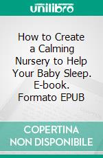 How to Create a Calming Nursery to Help Your Baby Sleep. E-book. Formato EPUB ebook
