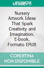 Nursery Artwork Ideas That Spark Creativity and Imagination. E-book. Formato EPUB ebook