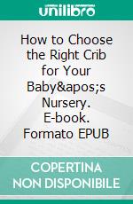 How to Choose the Right Crib for Your Baby's Nursery. E-book. Formato EPUB ebook