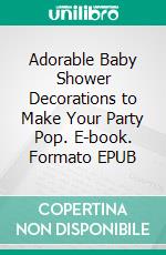 Adorable Baby Shower Decorations to Make Your Party Pop. E-book. Formato EPUB ebook