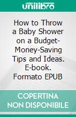 How to Throw a Baby Shower on a Budget- Money-Saving Tips and Ideas. E-book. Formato EPUB ebook