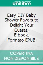 Easy DIY Baby Shower Favors to Delight Your Guests. E-book. Formato EPUB ebook